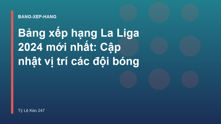 Bảng xếp hạng La Liga 2024 mới nhất: Cập nhật vị trí các đội bóng