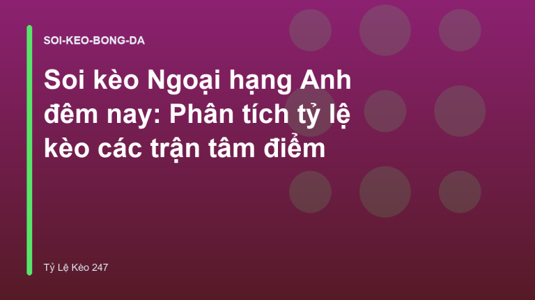 Soi kèo Ngoại hạng Anh đêm nay: Phân tích tỷ lệ kèo các trận tâm điểm
