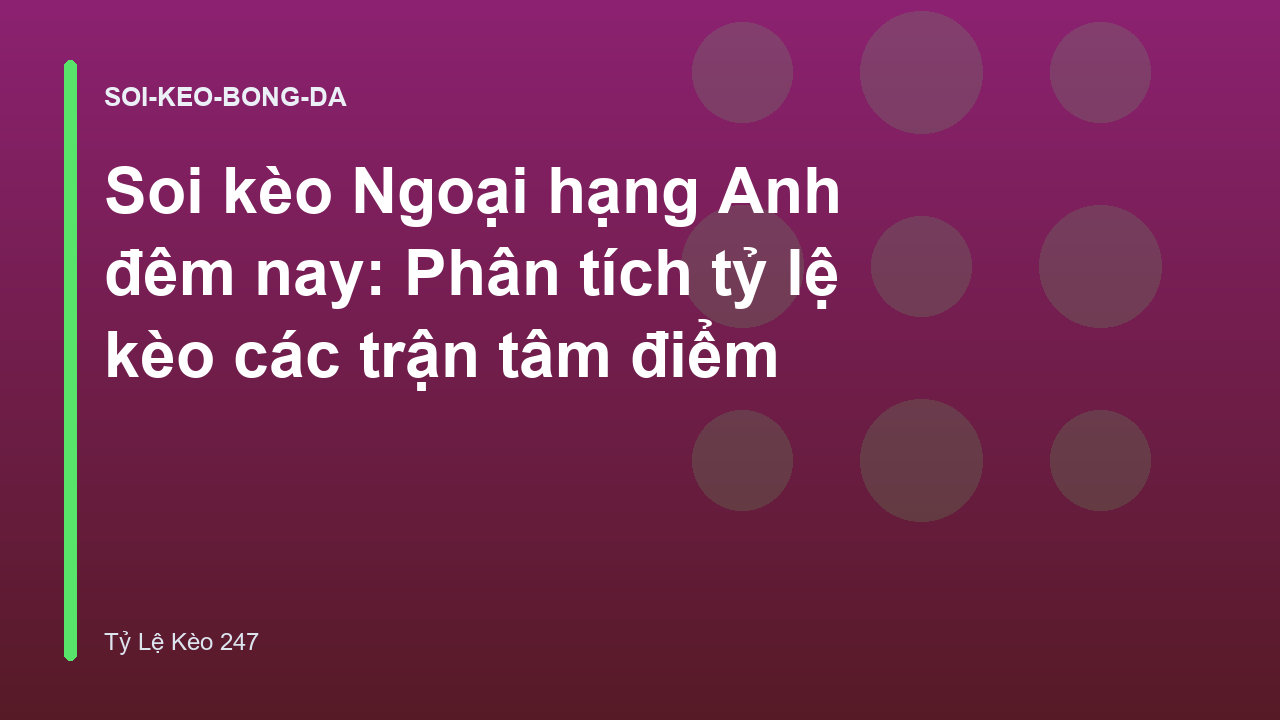 Soi kèo Ngoại hạng Anh đêm nay: Phân tích tỷ lệ kèo các trận tâm điểm