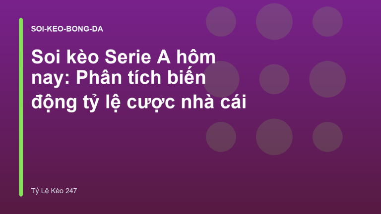 Soi kèo Serie A hôm nay: Phân tích biến động tỷ lệ cược nhà cái